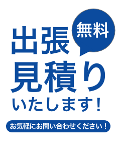 出張無料見積もりいたします！ お気軽にお問い合わせください