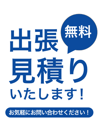 出張無料見積もりいたします！ お気軽にお問い合わせください