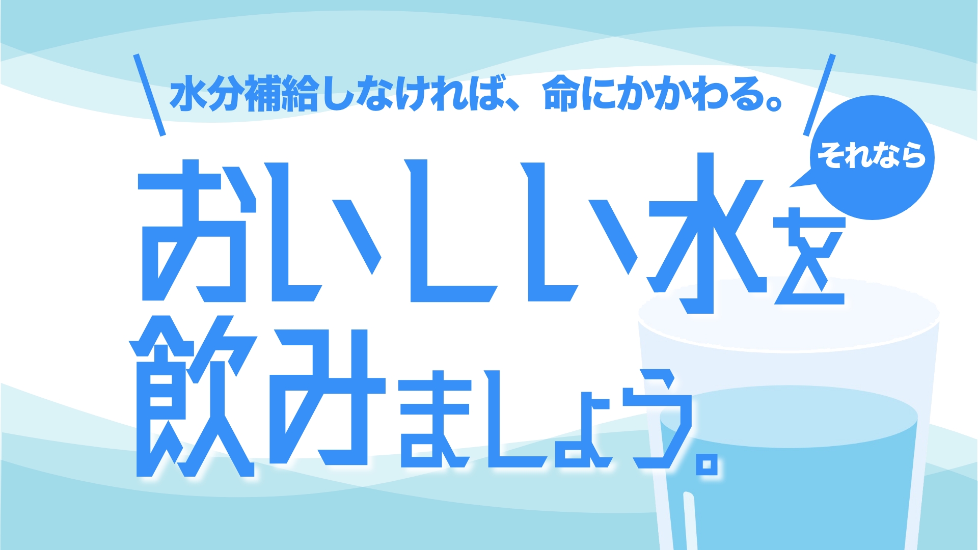 水分補給しなければ、命にかかわる。 それなら、おいしい水を飲みましょう。