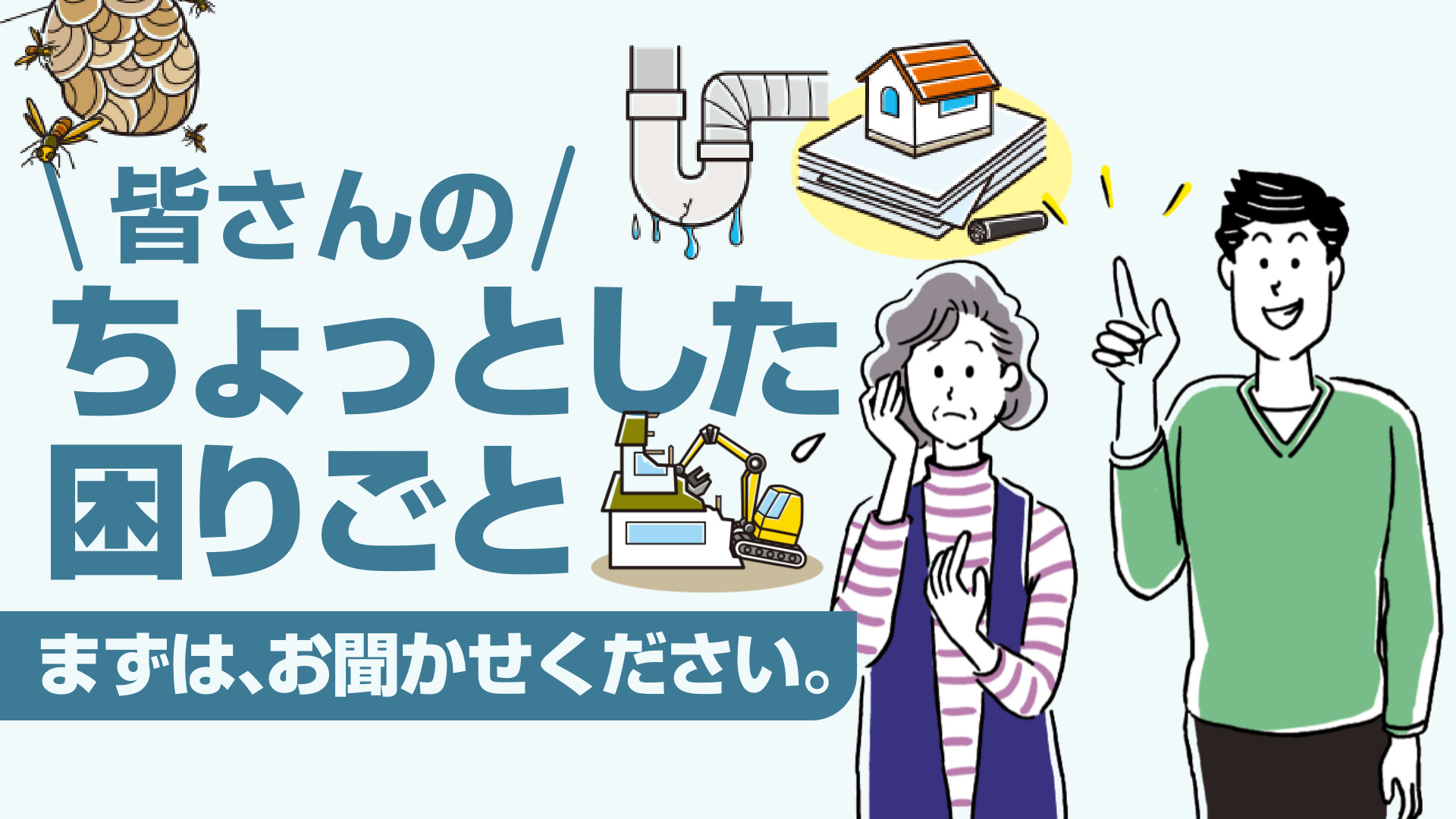 皆さんのちょっとした困りごと。まずは、お聞かせください。